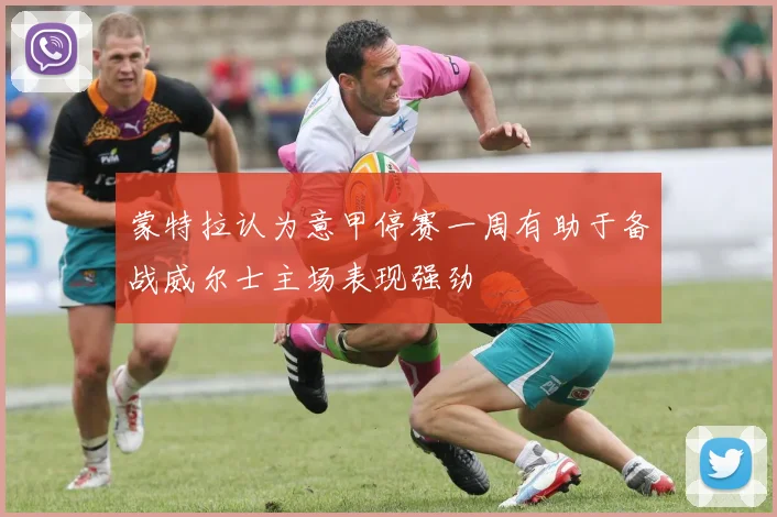 蒙特拉认为意甲停赛一周有助于备战威尔士主场表现强劲