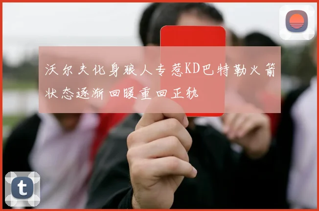 沃尔夫化身狼人专惹KD巴特勒火箭状态逐渐回暖重回正轨