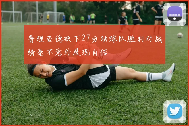 普理查德砍下27分助球队胜利对战绩毫不意外展现自信
