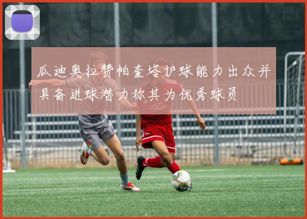 瓜迪奥拉赞帕奎塔护球能力出众并具备进球潜力称其为优秀球员