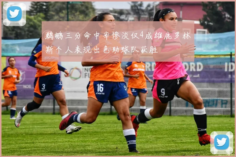 鹈鹕三分命中率惨淡仅4成雄鹿罗林斯个人表现出色助球队获胜