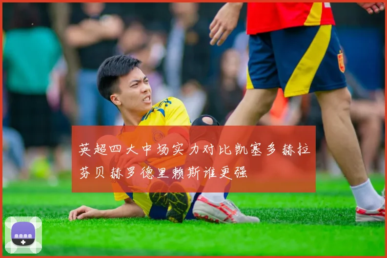英超四大中场实力对比凯塞多赫拉芬贝赫罗德里赖斯谁更强