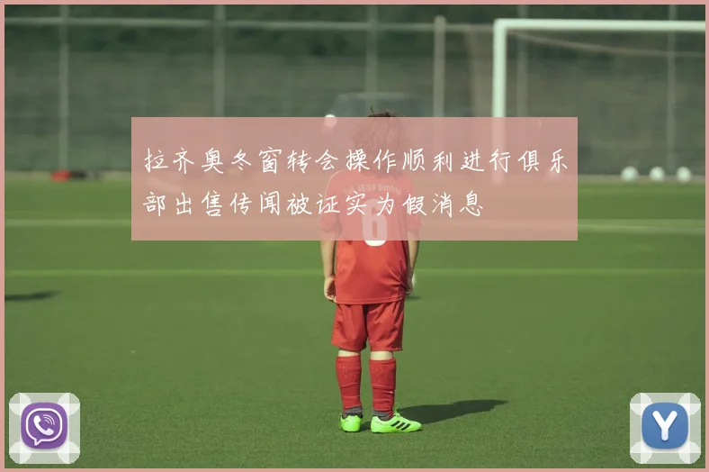 拉齐奥冬窗转会操作顺利进行俱乐部出售传闻被证实为假消息