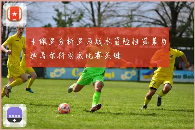 卡佩罗分析罗马战术冒险性苏莱与迪马尔科或成比赛关键