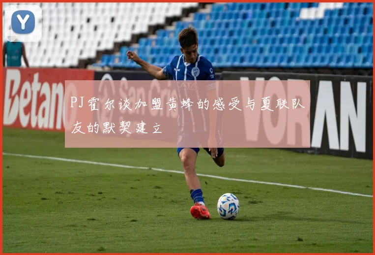 PJ霍尔谈加盟黄蜂的感受与夏联队友的默契建立