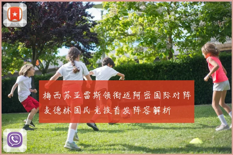 梅西苏亚雷斯领衔迈阿密国际对阵麦德林国民竞技首发阵容解析