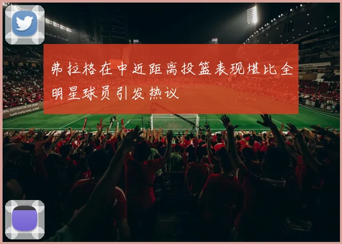 弗拉格在中近距离投篮表现堪比全明星球员引发热议