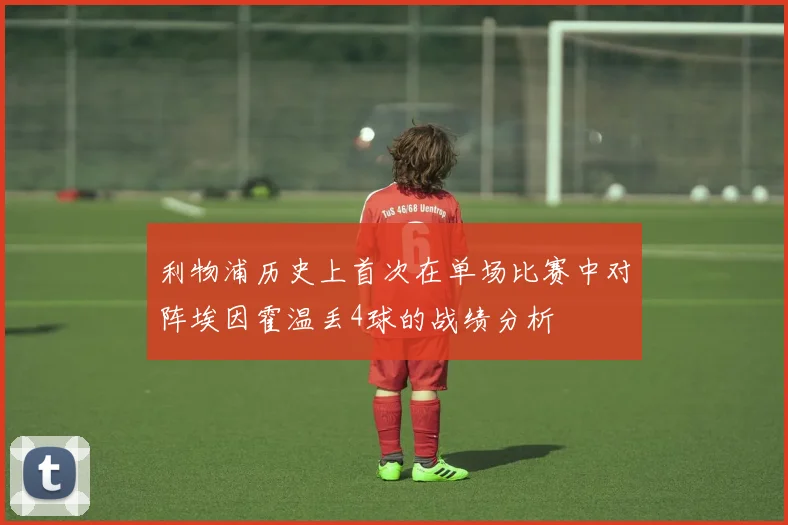 利物浦历史上首次在单场比赛中对阵埃因霍温丢4球的战绩分析