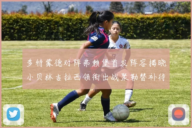 多特蒙德对阵弗赖堡首发阵容揭晓小贝林吉拉西领衔出战聚勒替补待命