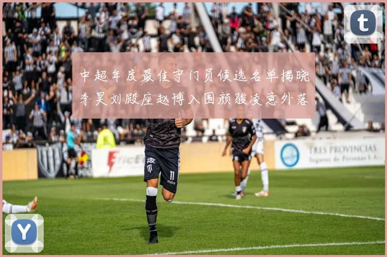中超年度最佳守门员候选名单揭晓李昊刘殿座赵博入围颜骏凌意外落选