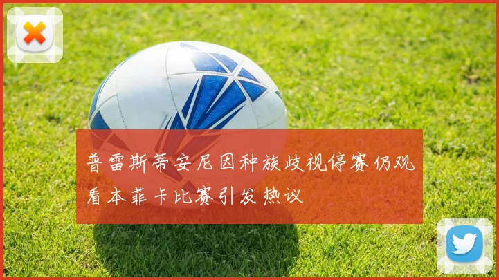 普雷斯蒂安尼因种族歧视停赛仍观看本菲卡比赛引发热议