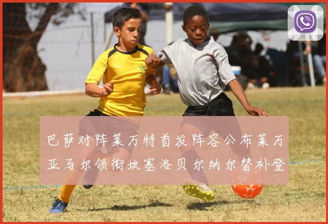 巴萨对阵莱万特首发阵容公布莱万亚马尔领衔坎塞洛贝尔纳尔替补登场