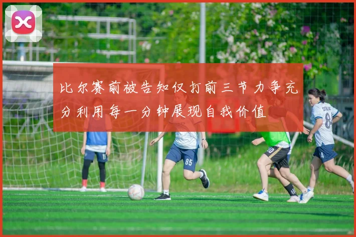 比尔赛前被告知仅打前三节力争充分利用每一分钟展现自我价值