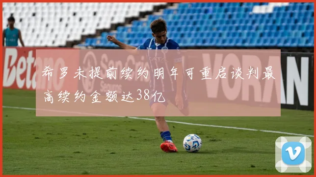 希罗未提前续约明年可重启谈判最高续约金额达38亿