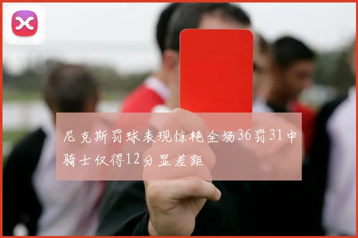尼克斯罚球表现惊艳全场36罚31中骑士仅得12分显差距