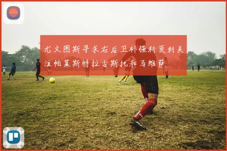 尤文图斯寻求右后卫补强科莫利关注帕莱斯特拉古斯托和马维萨