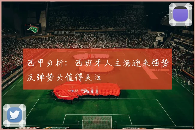西甲分析：西班牙人主场迎来强势反弹势头值得关注