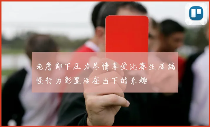 老詹卸下压力尽情享受比赛生活搞怪行为彰显活在当下的乐趣