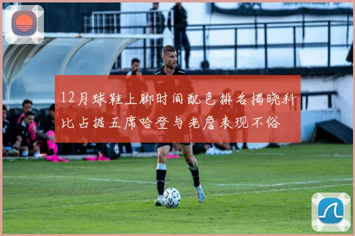 12月球鞋上脚时间配色排名揭晓科比占据五席哈登与老詹表现不俗