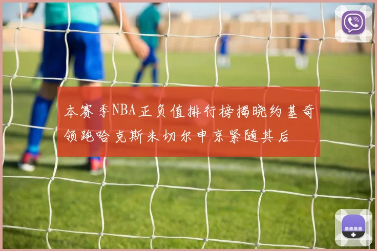 本赛季NBA正负值排行榜揭晓约基奇领跑哈克斯米切尔申京紧随其后