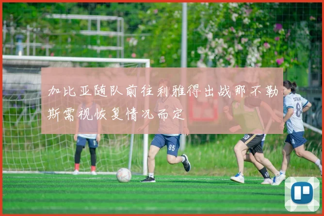 加比亚随队前往利雅得出战那不勒斯需视恢复情况而定