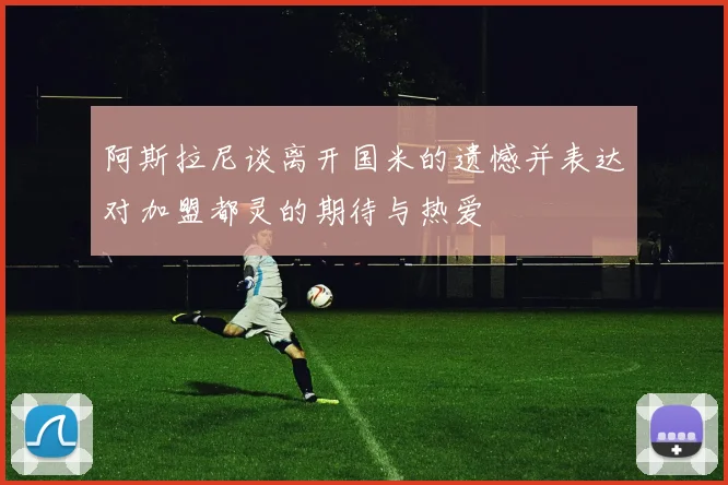 阿斯拉尼谈离开国米的遗憾并表达对加盟都灵的期待与热爱