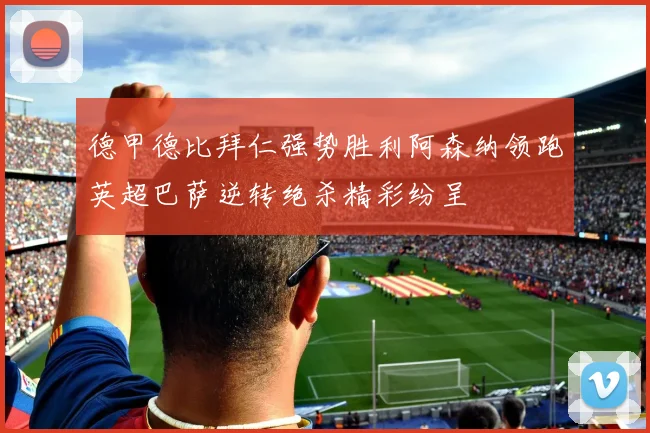 德甲德比拜仁强势胜利阿森纳领跑英超巴萨逆转绝杀精彩纷呈