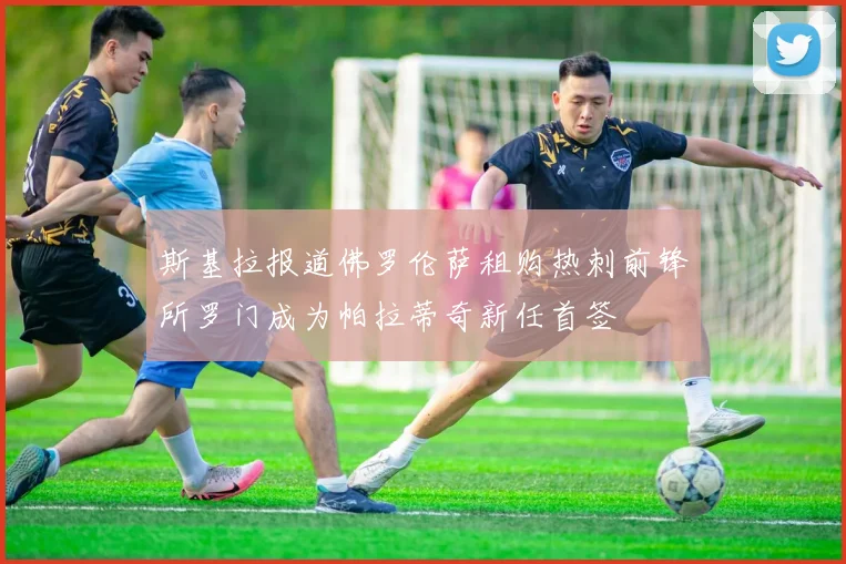 斯基拉报道佛罗伦萨租购热刺前锋所罗门成为帕拉蒂奇新任首签