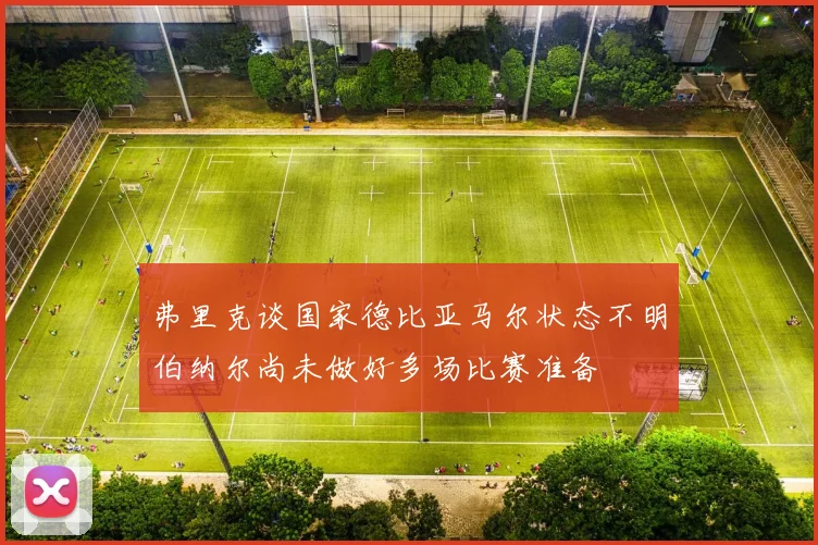 弗里克谈国家德比亚马尔状态不明伯纳尔尚未做好多场比赛准备