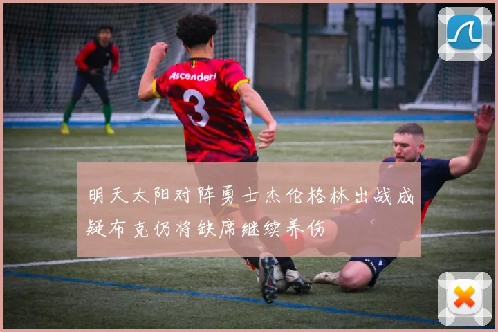 明天太阳对阵勇士杰伦格林出战成疑布克仍将缺席继续养伤
