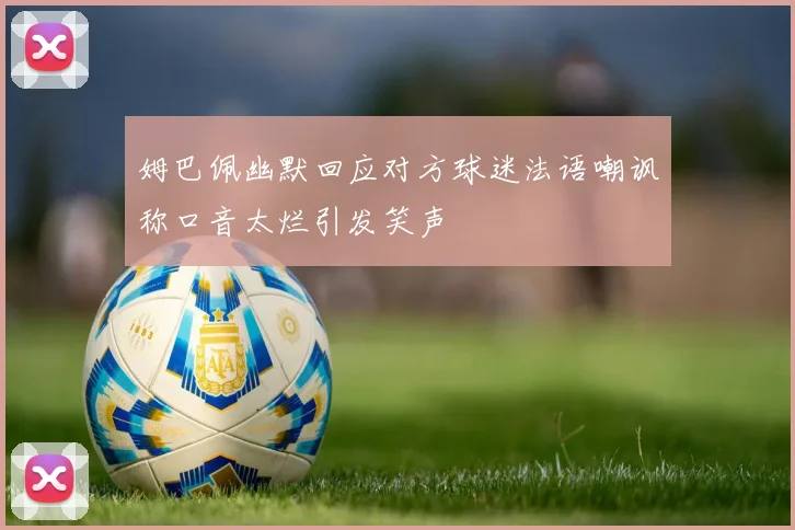 姆巴佩幽默回应对方球迷法语嘲讽称口音太烂引发笑声