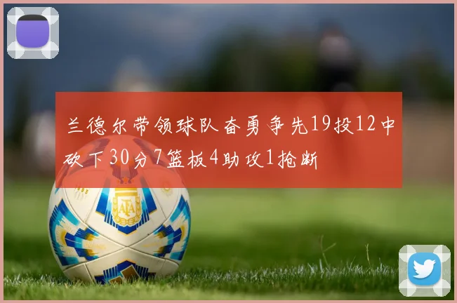 兰德尔带领球队奋勇争先19投12中砍下30分7篮板4助攻1抢断