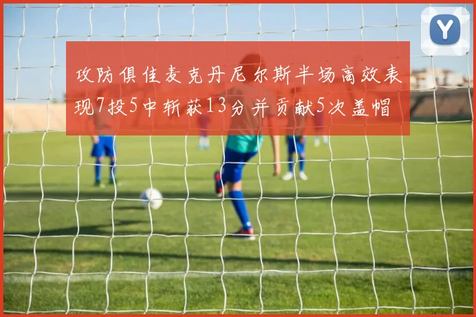 攻防俱佳麦克丹尼尔斯半场高效表现7投5中斩获13分并贡献5次盖帽