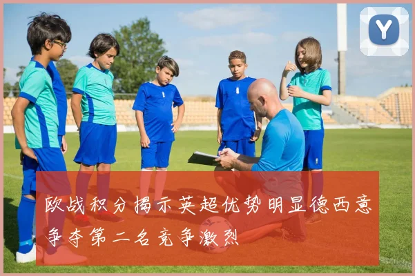 欧战积分揭示英超优势明显德西意争夺第二名竞争激烈