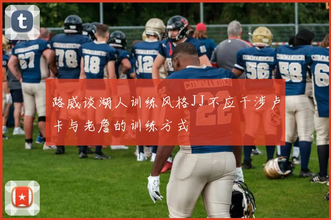 路威谈湖人训练风格JJ不应干涉卢卡与老詹的训练方式