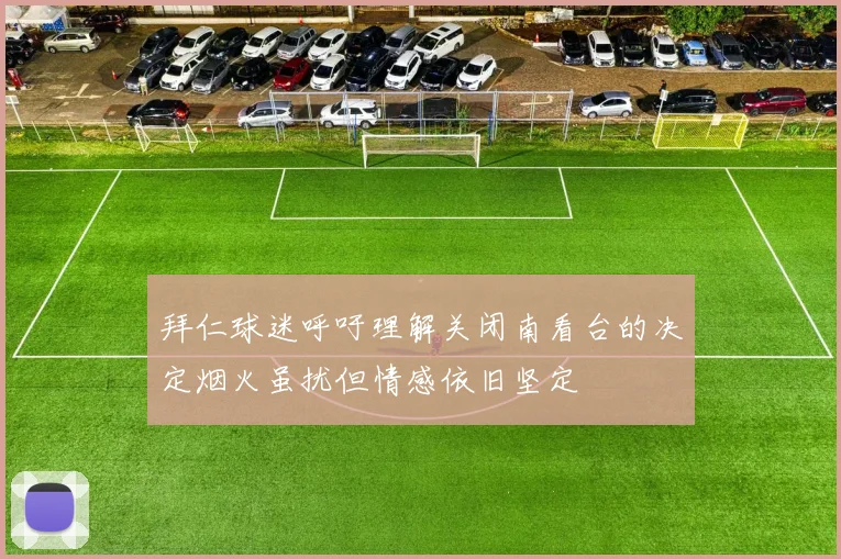 拜仁球迷呼吁理解关闭南看台的决定烟火虽扰但情感依旧坚定