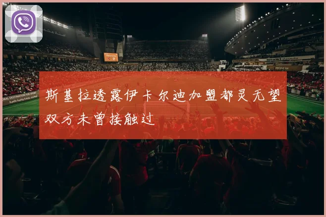 斯基拉透露伊卡尔迪加盟都灵无望双方未曾接触过