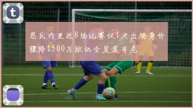 恩瓦内里近8场比赛仅1次出场身价骤降1500万欧机会岌岌可危