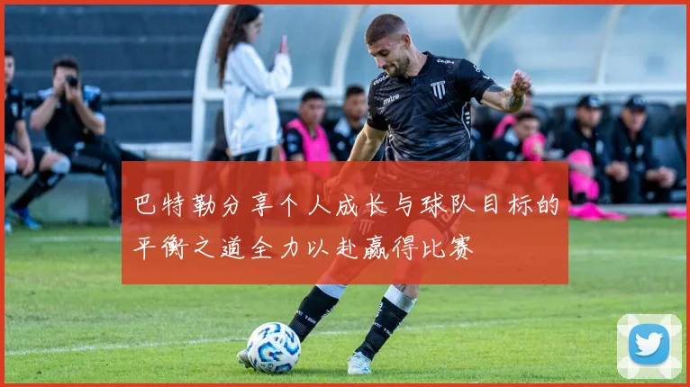 巴特勒分享个人成长与球队目标的平衡之道全力以赴赢得比赛