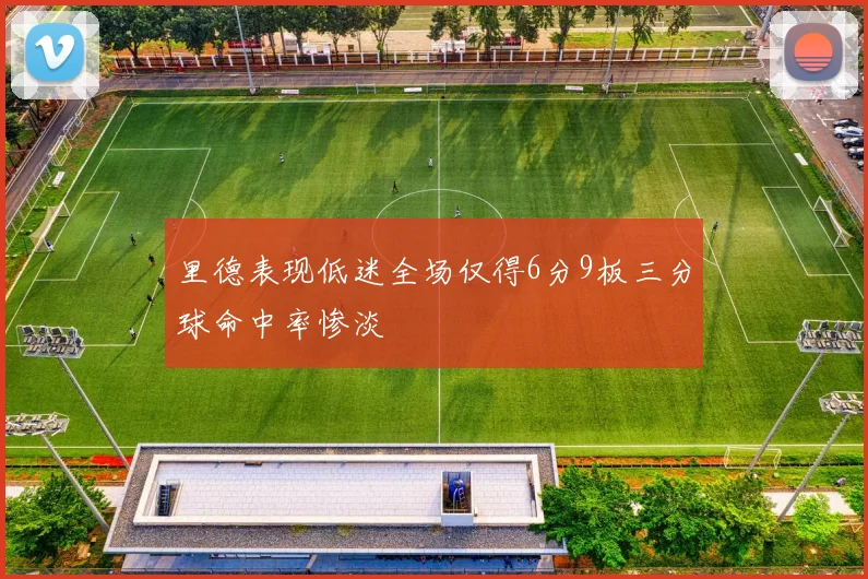 里德表现低迷全场仅得6分9板三分球命中率惨淡