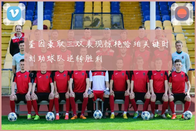 奎因豪取三双表现惊艳哈珀关键时刻助球队逆转胜利