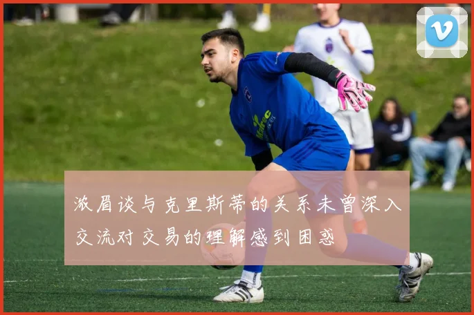浓眉谈与克里斯蒂的关系未曾深入交流对交易的理解感到困惑
