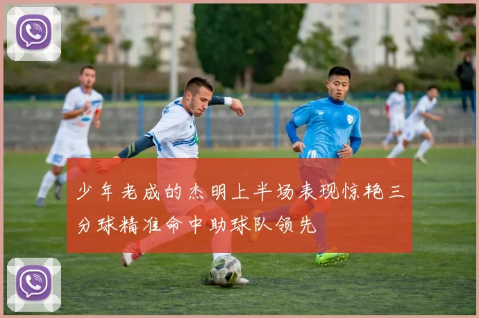少年老成的杰明上半场表现惊艳三分球精准命中助球队领先