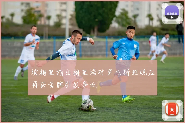 埃梅里指出梅里诺对罗杰斯犯规应再获黄牌引发争议