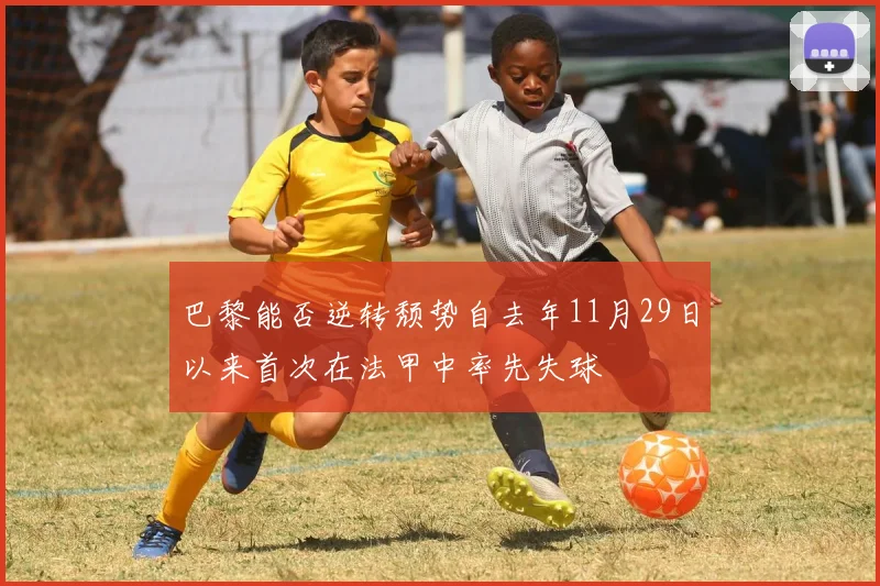 巴黎能否逆转颓势自去年11月29日以来首次在法甲中率先失球