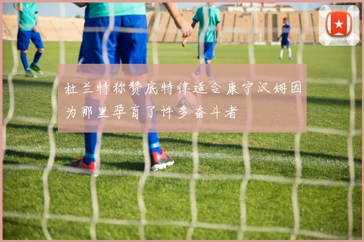 杜兰特称赞底特律适合康宁汉姆因为那里孕育了许多奋斗者
