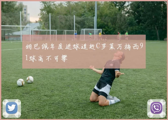 姆巴佩年度进球追赶C罗莱万梅西91球高不可攀