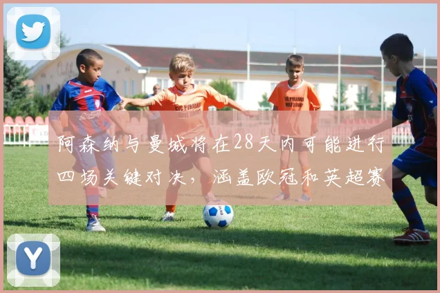 阿森纳与曼城将在28天内可能进行四场关键对决，涵盖欧冠和英超赛事