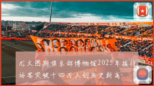 尤文图斯俱乐部博物馆2025年接待访客突破十四万人创历史新高