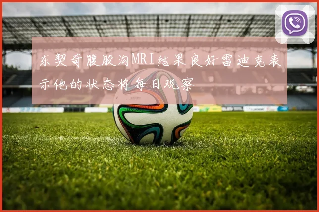 东契奇腹股沟MRI结果良好雷迪克表示他的状态将每日观察
